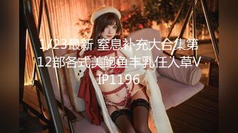 1/23最新 窒息补充大合集第12部各式美鲍鱼丰乳任人草VIP1196