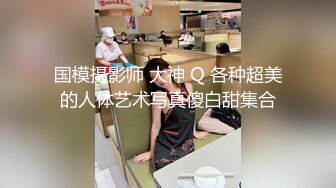 国模摄影师 大神 Q 各种超美的人体艺术写真傻白甜集合