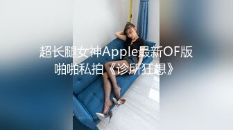 超长腿女神Apple最新OF版啪啪私拍《诊所狂想》