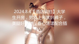 2024.8.4【酒店偷拍】大学生开房，男友上来就扒裤子，美腿好身材，春心荡漾配合插入