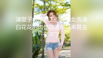 澡堂子内部员工偷窥美女洗澡白花花的肉体在眼前晃来晃去受不了