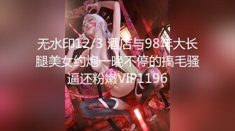 无水印12/3 酒店与98年大长腿美女约炮一晚不停的搞毛骚逼还粉嫩VIP1196