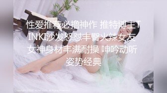 性爱推荐必撸神作 推特博主TINKI沙发怒怼丰臀火辣女友 女神身材丰满耐操 呻吟动听 姿势经典