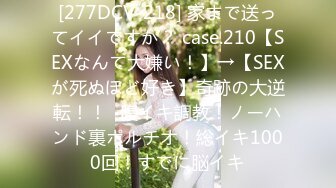 [277DCV-218] 家まで送ってイイですか？ case.210【SEXなんて大嫌い！】→【SEXが死ぬほど好き】奇跡の大逆転！！⇒腹イキ調教！ノーハンド裏ポルチオ！総イキ1000回！すでに脳イキ