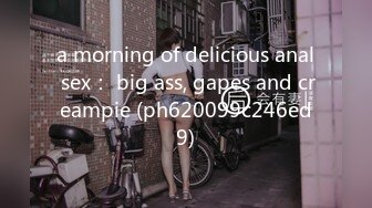 a morning of delicious anal sex： big ass, gapes and creampie (ph620099c246ed9)