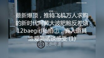 最新爆顶，推特飞机万人求购的新时代网黄大波肥鲍反差婊12baegirl私拍②，真人道具造爱测试谈感受 (1)