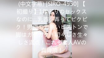 (中文字幕) [SIRO-4950] 【初撮り】1年ぶりのセックスなのに…乳首を弄ってビクビク！男優の力強いピストンで脚はガクガク！初々しさ生々しさ満点！これぞ素人AVの真骨頂！