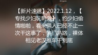 【新片速遞】2022.1.12，【专找少妇玩刺激】，约少妇偷情啪啪，看来俩人已经不止一次干这事了，熟门熟路，裸体相见老汉推车干到底