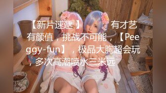 【新片速遞 】 ♈ ♈ ♈有才艺有颜值，挑战不可能，【Peeggy-fun】，极品大胸超会玩，多次高潮喷水三米远♈ ♈ ♈