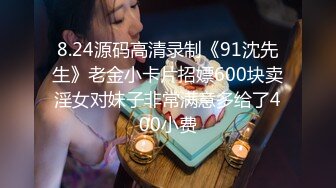 8.24源码高清录制《91沈先生》老金小卡片招嫖600块卖淫女对妹子非常满意多给了400小费