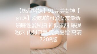 【极品嫩妹】91完美女神【丽萨】爱吃J的可爱女友最新啪啪性爱私拍 神似景甜 爆操粉穴 内射口爆 完美露脸 高清720P版