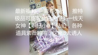 最新福利❤️青春无敌❤️推特极品可甜可盐白虎馒头一线天女神【乖仔小A】私拍，各种道具紫薇啪啪，这嫩B太诱人太想肏了