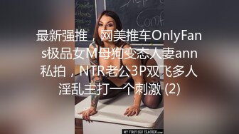 最新强推，网美推车OnlyFans极品女M母狗变态人妻ann私拍，NTR老公3P双飞多人淫乱主打一个刺激 (2)