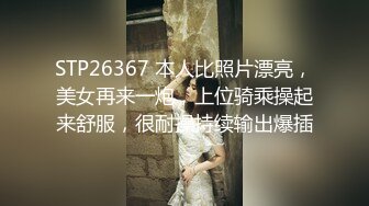 STP26367 本人比照片漂亮，美女再来一炮，上位骑乘操起来舒服，很耐操持续输出爆插