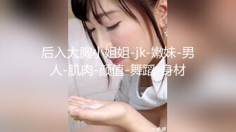 后入大胸小姐姐-jk-嫩妹-男人-肌肉-颜值-舞蹈-身材