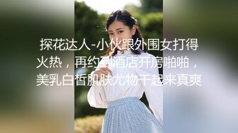 探花达人-小伙跟外围女打得火热，再约到酒店开房啪啪，美乳白皙肌肤尤物干起来真爽