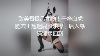  敌美臀极品尤物！干净白虎肥穴！翘起屁股求操，后入爆操淫水四溅