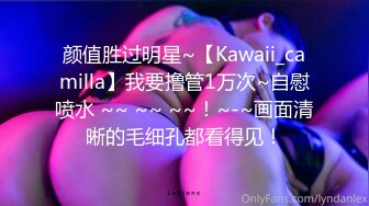 颜值胜过明星~【Kawaii_camilla】我要撸管1万次~自慰喷水 ~~ ~~ ~~！~-~画面清晰的毛细孔都看得见！