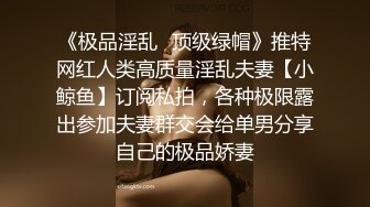 《极品淫乱✿顶级绿帽》推特网红人类高质量淫乱夫妻【小鲸鱼】订阅私拍，各种极限露出参加夫妻群交会给单男分享自己的极品娇妻