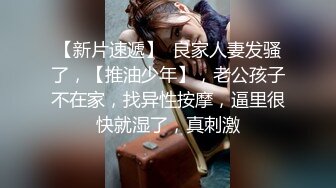 【新片速遞】  良家人妻发骚了，【推油少年】，老公孩子不在家，找异性按摩，逼里很快就湿了，真刺激