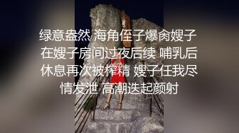 绿意盎然 海角侄子爆肏嫂子 在嫂子房间过夜后续 哺乳后休息再次被榨精 嫂子任我尽情发泄 高潮迭起颜射