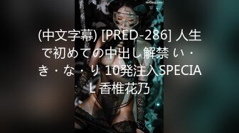 (中文字幕) [PRED-286] 人生で初めての中出し解禁 い・き・な・り 10発注入SPECIAL 香椎花乃