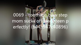 0069 - toothless bbw stepmom sucks off black teen perfectly! (644a947c40896)