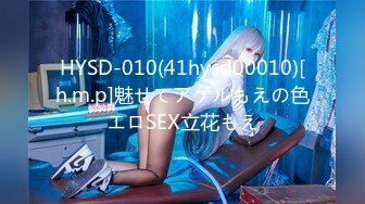 HYSD-010(41hysd00010)[h.m.p]魅せてアゲルもえの色エロSEX立花もえ