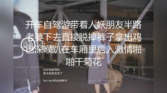 开车自驾游带着人妖朋友半路老婆下去直接脱掉裤子拿出鸡巴深喉趴在车厢里后入激情啪啪干菊花