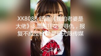 XK8088.舒涵.《我的老婆是大佬》3.黑道狂花欲寻仇，报复不成反被操.星空无限传媒