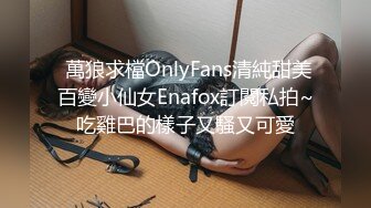  萬狼求檔OnlyFans清純甜美百變小仙女Enafox訂閱私拍~吃雞巴的樣子又騷又可愛