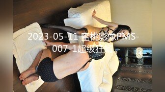  2023-05-11 蜜桃影像PMS-007-1超级狂婿