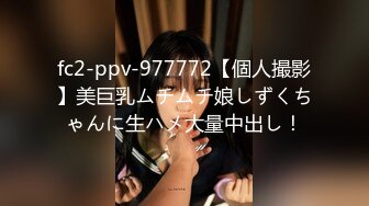 fc2-ppv-977772【個人撮影】美巨乳ムチムチ娘しずくちゃんに生ハメ大量中出し！