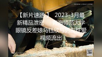 【新片速遞 】  2023-3月最新精品泄密❤️青海师范大学眼镜反差婊马钰欣与男友性爱视频流出