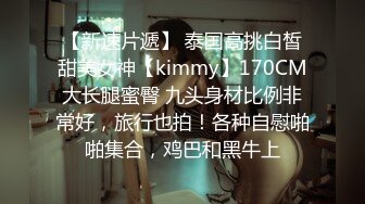 【新速片遞】 泰国高挑白皙甜美女神【kimmy】170CM大长腿蜜臀 九头身材比例非常好，旅行也拍！各种自慰啪啪集合，鸡巴和黑牛上