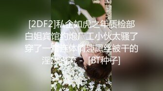 [2DF2]私企如虎之年质检部白姐宾馆约炮厂工小伙太骚了穿了一套连体情趣黑丝被干的淫水直流 -  [BT种子]