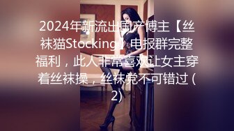 2024年新流出国产博主【丝袜猫Stocking】电报群完整福利，此人非常喜欢让女主穿着丝袜操，丝袜党不可错过 (2)