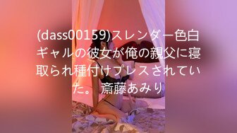 (dass00159)スレンダー色白ギャルの彼女が俺の親父に寝取られ種付けプレスされていた。 斎藤あみり