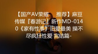 【国产AV荣耀❤️推荐】麻豆传媒『春游记』新作MD-0140《家有性事》旧爱最美 操不尽疯狂性爱 完结篇-