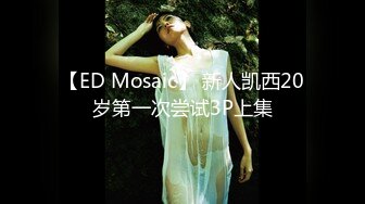 【ED Mosaic】 新人凯西20岁第一次尝试3P上集