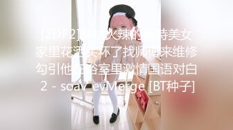 [2DF2]身材火辣的模特美女家里花洒头坏了找师傅来维修勾引他在浴室里激情国语对白 2 - soav_evMerge [BT种子]