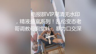 ⚫️⚫️电报群VIP高清无水印，精液盛宴系列！乱伦变态老哥调教母狗堂妹，暴力口交深喉