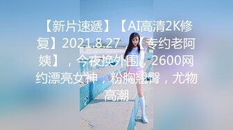 【新片速遞】【AI高清2K修复】2021.8.27，【专约老阿姨】，今夜换外围，2600网约漂亮女神，粉胸翘臀，尤物高潮