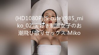 (HD1080P)(S-cute)(985_miko_02)奥好き制服女子のお潮飛び散りセックス Miko