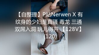 【自整理】P站Nerwen X 有纹身的少妇是真骚 毒龙 三通 双屌入洞 玩儿得开 【128V】 (120)