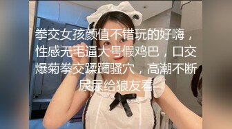 拳交女孩颜值不错玩的好嗨，性感无毛逼大号假鸡巴，口交爆菊拳交蹂躏骚穴，高潮不断尿尿给狼友看