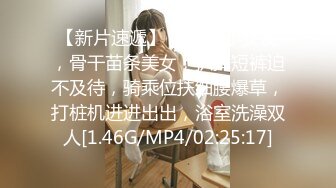 【新片速遞】  ❤极品小女友，骨干苗条美女，扒掉短裤迫不及待，骑乘位扶细腰爆草，打桩机进进出出，浴室洗澡双人[1.46G/MP4/02:25:17]