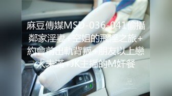 麻豆傳媒MSD-036-041偷攝鄰家淫妻+空姐的飛淫之旅+約會前出軌背叛+朋友以上戀人未滿+JK主播的M奸餐