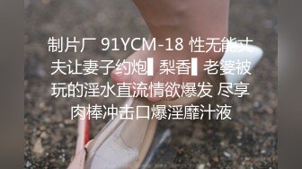 制片厂 91YCM-18 性无能丈夫让妻子约炮▌梨香▌老婆被玩的淫水直流情欲爆发 尽享肉棒冲击口爆淫靡汁液