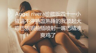 Angel rivera珍藏版四十一小骚逼不停挑逗熟睡的我顶起大鸡巴狠狠抽插喷射一嘴巴精液爽鸡了